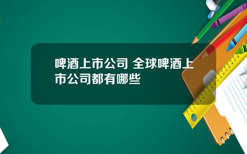 啤酒上市公司 全球啤酒上市公司都有哪些